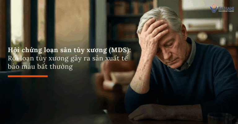Hội chứng rối loạn sinh tủy (MDS): Khi tủy xương sản sinh các tế bào máu bất thường